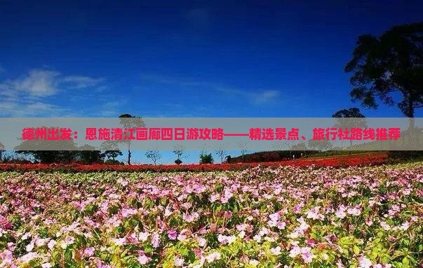 德州出发：恩施清江画廊四日游攻略——精选景点、旅行社路线推荐