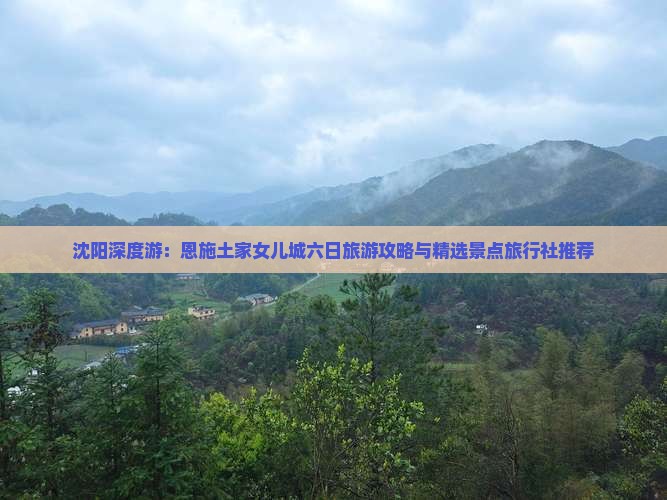 沈阳深度游：恩施土家女儿城六日旅游攻略与精选景点旅行社推荐