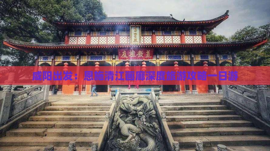 咸阳出发：恩施清江画廊深度旅游攻略一日游