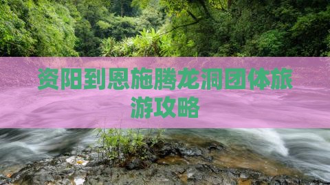 资阳到恩施腾龙洞团体旅游攻略