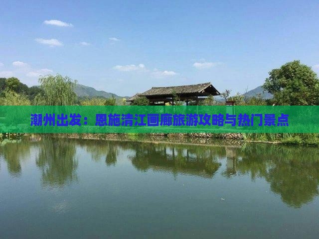 潮州出发：恩施清江画廊旅游攻略与热门景点