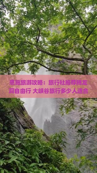 恩施旅游攻略：旅行社推荐腾龙洞自由行+大峡谷旅行多少人适合自由行