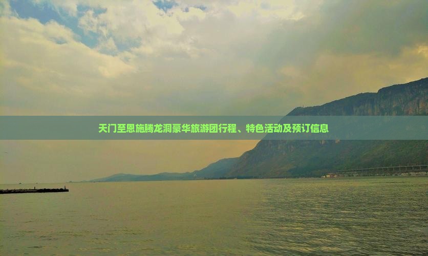 天门至恩施腾龙洞豪华旅游团行程、特色活动及预订信息