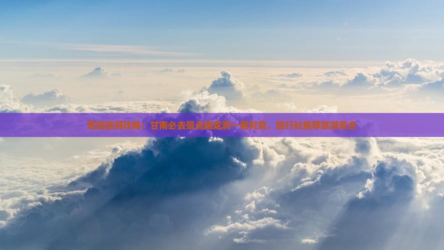 恩施旅游攻略：甘南必去景点腾龙洞一看究竟，旅行社推荐旅游景点