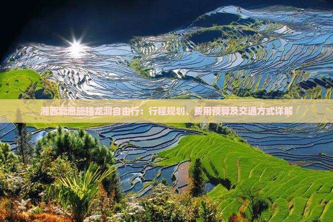 湘西到恩施腾龙洞自由行：行程规划、费用预算及交通方式详解
