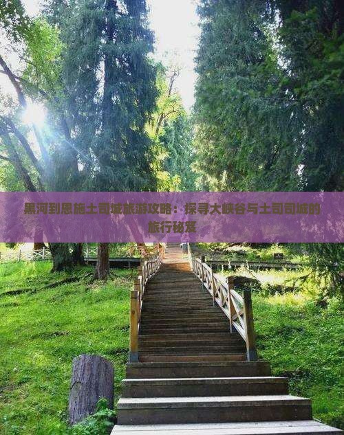 黑河到恩施土司城旅游攻略：探寻大峡谷与土司司城的旅行秘笈