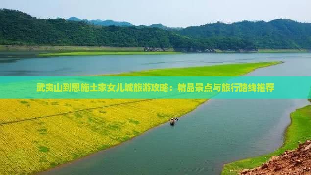 武夷山到恩施土家女儿城旅游攻略：精品景点与旅行路线推荐