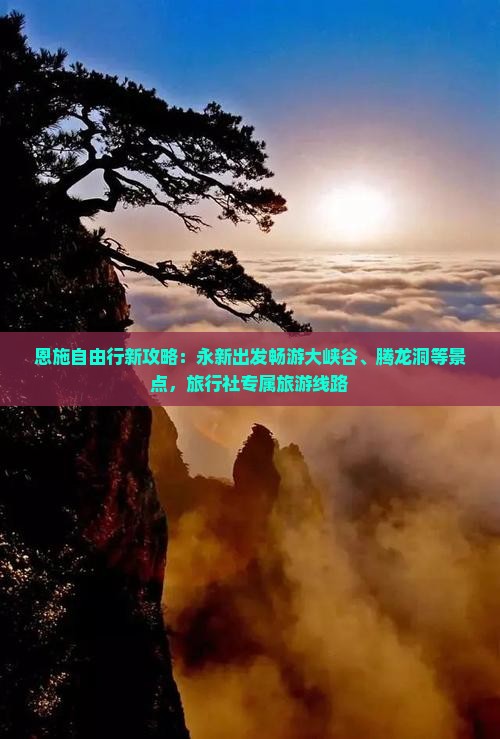 恩施自由行新攻略：永新出发畅游大峡谷、腾龙洞等景点，旅行社专属旅游线路