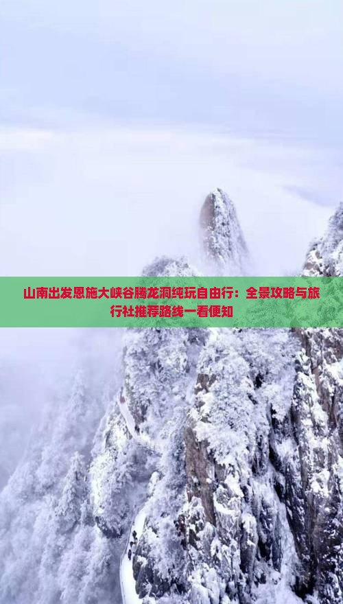 山南出发恩施大峡谷腾龙洞纯玩自由行：全景攻略与旅行社推荐路线一看便知