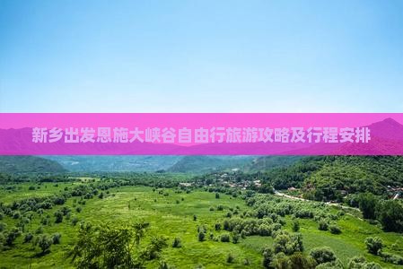 新乡出发恩施大峡谷自由行旅游攻略及行程安排