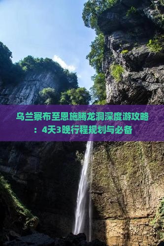 乌兰察布至恩施腾龙洞深度游攻略：4天3晚行程规划与必备