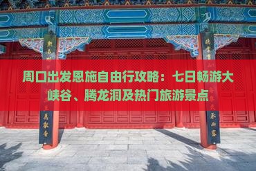 周口出发恩施自由行攻略：七日畅游大峡谷、腾龙洞及热门旅游景点