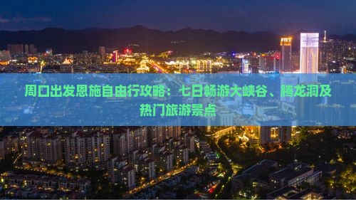 周口出发恩施自由行攻略：七日畅游大峡谷、腾龙洞及热门旅游景点