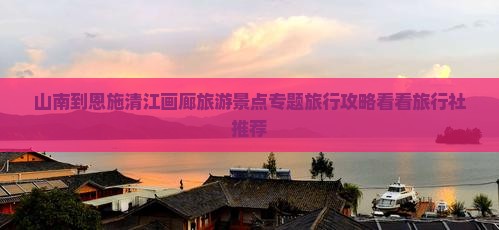 山南到恩施清江画廊旅游景点专题旅行攻略看看旅行社推荐