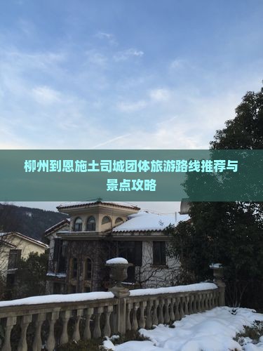 柳州到恩施土司城团体旅游路线推荐与景点攻略