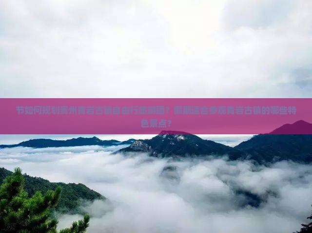 节如何规划贵州青岩古镇自由行旅游团？假期适合参观青岩古镇的哪些特色景点？