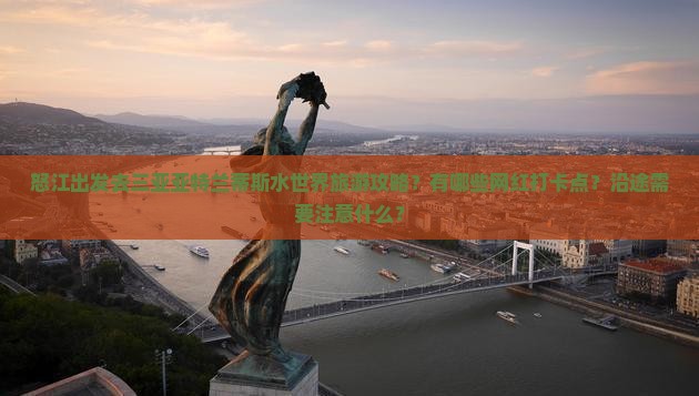 怒江出发去三亚亚特兰蒂斯水世界旅游攻略？有哪些网红打卡点？沿途需要注意什么？