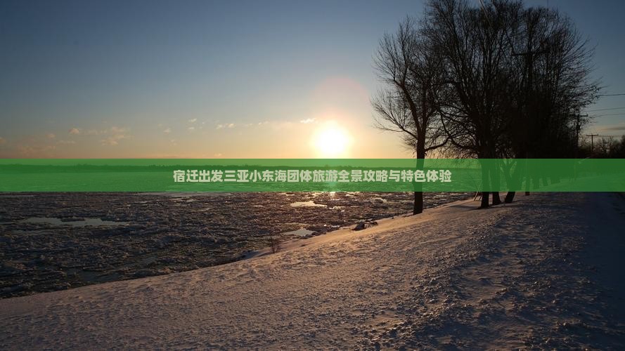 宿迁出发三亚小东海团体旅游全景攻略与特色体验