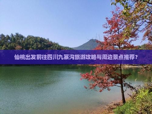 仙桃出发前往四川九寨沟旅游攻略与周边景点推荐？